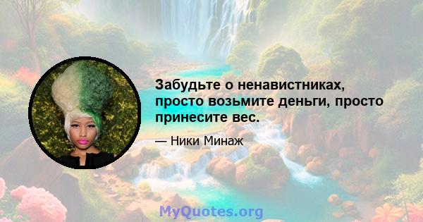 Забудьте о ненавистниках, просто возьмите деньги, просто принесите вес.