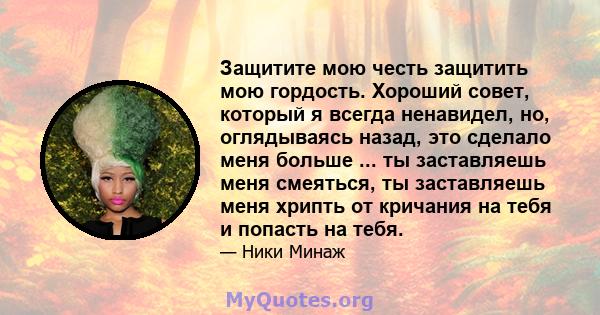 Защитите мою честь защитить мою гордость. Хороший совет, который я всегда ненавидел, но, оглядываясь назад, это сделало меня больше ... ты заставляешь меня смеяться, ты заставляешь меня хрипть от кричания на тебя и