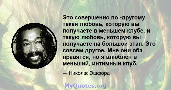 Это совершенно по -другому, такая любовь, которую вы получаете в меньшем клубе, и такую ​​любовь, которую вы получаете на большой этап. Это совсем другое. Мне они оба нравятся, но я влюблен в меньший, интимный клуб.