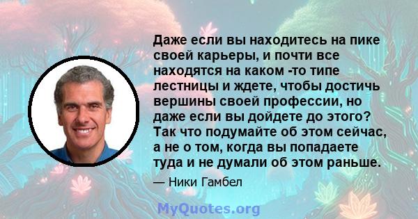 Даже если вы находитесь на пике своей карьеры, и почти все находятся на каком -то типе лестницы и ждете, чтобы достичь вершины своей профессии, но даже если вы дойдете до этого? Так что подумайте об этом сейчас, а не о