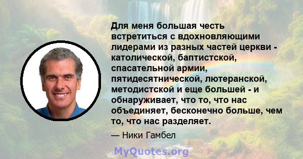 Для меня большая честь встретиться с вдохновляющими лидерами из разных частей церкви - католической, баптистской, спасательной армии, пятидесятнической, лютеранской, методистской и еще большей - и обнаруживает, что то,