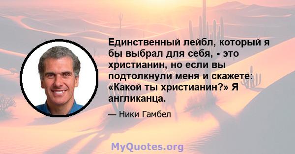 Единственный лейбл, который я бы выбрал для себя, - это христианин, но если вы подтолкнули меня и скажете: «Какой ты христианин?» Я англиканца.