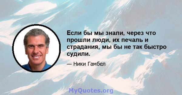 Если бы мы знали, через что прошли люди, их печаль и страдания, мы бы не так быстро судили.