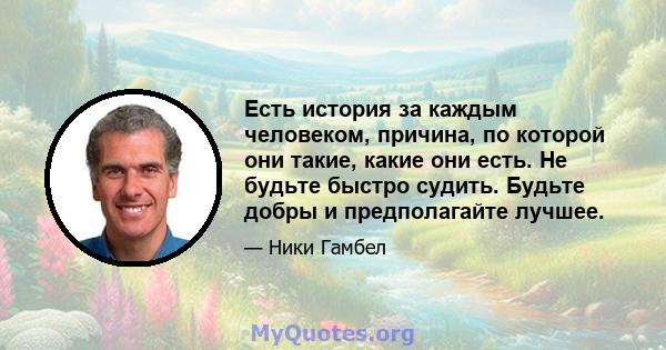 Есть история за каждым человеком, причина, по которой они такие, какие они есть. Не будьте быстро судить. Будьте добры и предполагайте лучшее.