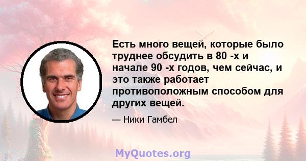 Есть много вещей, которые было труднее обсудить в 80 -х и начале 90 -х годов, чем сейчас, и это также работает противоположным способом для других вещей.