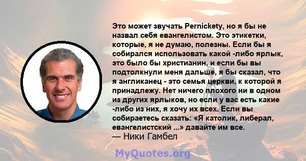 Это может звучать Pernickety, но я бы не назвал себя евангелистом. Это этикетки, которые, я не думаю, полезны. Если бы я собирался использовать какой -либо ярлык, это было бы христианин, и если бы вы подтолкнули меня