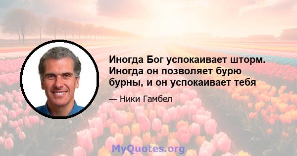 Иногда Бог успокаивает шторм. Иногда он позволяет бурю бурны, и он успокаивает тебя