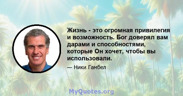 Жизнь - это огромная привилегия и возможность. Бог доверял вам дарами и способностями, которые Он хочет, чтобы вы использовали.