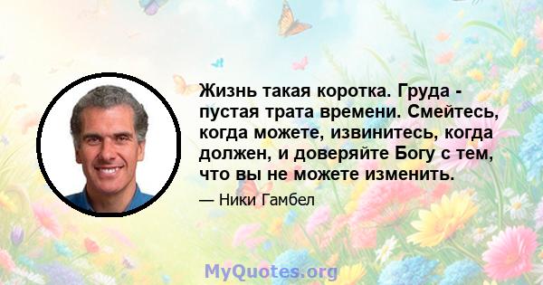 Жизнь такая коротка. Груда - пустая трата времени. Смейтесь, когда можете, извинитесь, когда должен, и доверяйте Богу с тем, что вы не можете изменить.