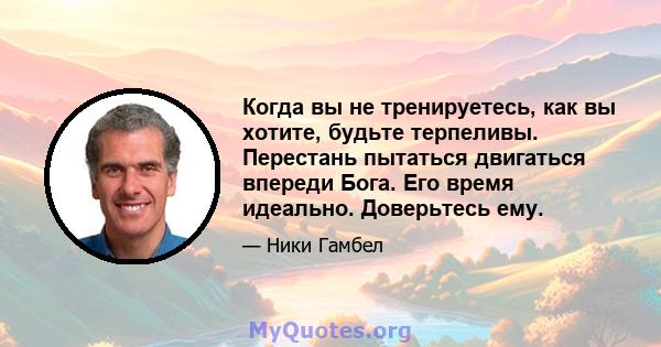 Когда вы не тренируетесь, как вы хотите, будьте терпеливы. Перестань пытаться двигаться впереди Бога. Его время идеально. Доверьтесь ему.