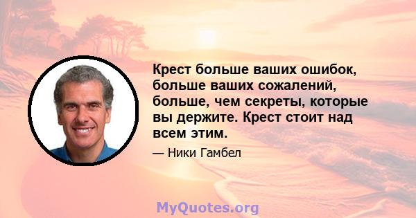 Крест больше ваших ошибок, больше ваших сожалений, больше, чем секреты, которые вы держите. Крест стоит над всем этим.