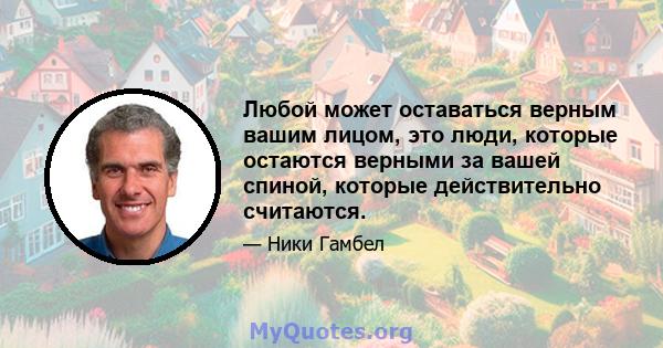 Любой может оставаться верным вашим лицом, это люди, которые остаются верными за вашей спиной, которые действительно считаются.