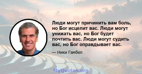 Люди могут причинить вам боль, но Бог исцелит вас. Люди могут унижать вас, но Бог будет почтить вас. Люди могут судить вас, но Бог оправдывает вас.