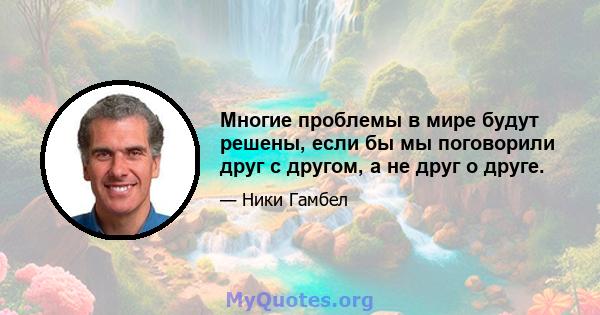 Многие проблемы в мире будут решены, если бы мы поговорили друг с другом, а не друг о друге.