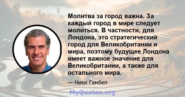 Молитва за город важна. За каждый город в мире следует молиться. В частности, для Лондона, это стратегический город для Великобритании и мира, поэтому будущее Лондона имеет важное значение для Великобритании, а также