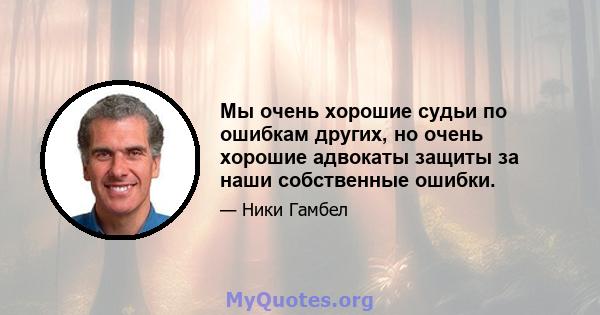 Мы очень хорошие судьи по ошибкам других, но очень хорошие адвокаты защиты за наши собственные ошибки.