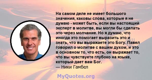 На самом деле не имеет большого значения, каковы слова, которые я не думаю - может быть, если вы настоящий эксперт в молитве, вы могли бы сделать это через молчание. Но я думаю, что иногда это помогает выразить это и