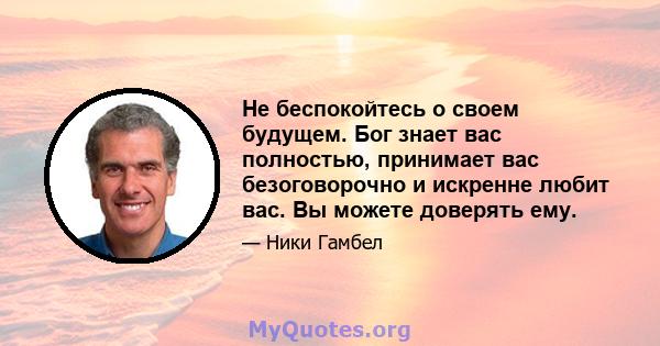 Не беспокойтесь о своем будущем. Бог знает вас полностью, принимает вас безоговорочно и искренне любит вас. Вы можете доверять ему.