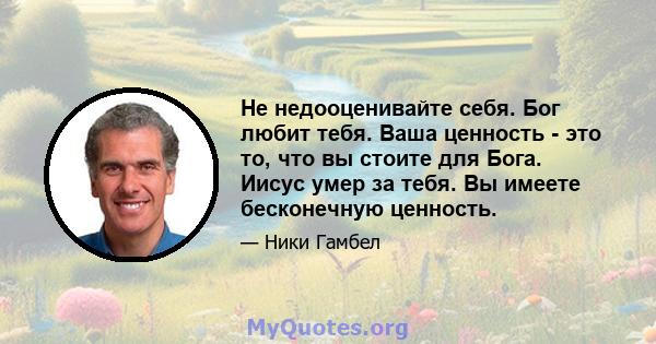 Не недооценивайте себя. Бог любит тебя. Ваша ценность - это то, что вы стоите для Бога. Иисус умер за тебя. Вы имеете бесконечную ценность.