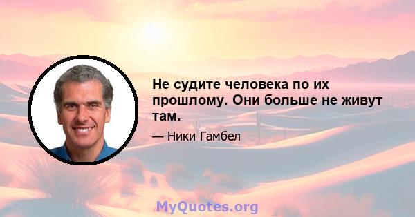 Не судите человека по их прошлому. Они больше не живут там.