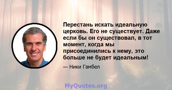 Перестань искать идеальную церковь. Его не существует. Даже если бы он существовал, в тот момент, когда мы присоединились к нему, это больше не будет идеальным!