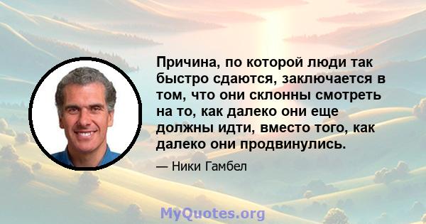 Причина, по которой люди так быстро сдаются, заключается в том, что они склонны смотреть на то, как далеко они еще должны идти, вместо того, как далеко они продвинулись.