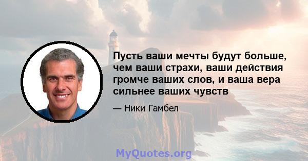 Пусть ваши мечты будут больше, чем ваши страхи, ваши действия громче ваших слов, и ваша вера сильнее ваших чувств