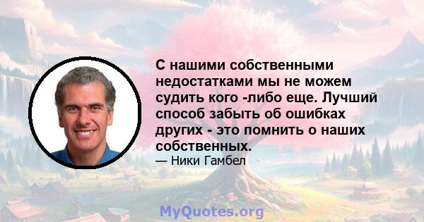 С нашими собственными недостатками мы не можем судить кого -либо еще. Лучший способ забыть об ошибках других - это помнить о наших собственных.