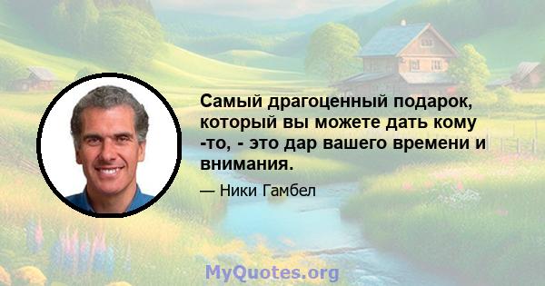 Самый драгоценный подарок, который вы можете дать кому -то, - это дар вашего времени и внимания.