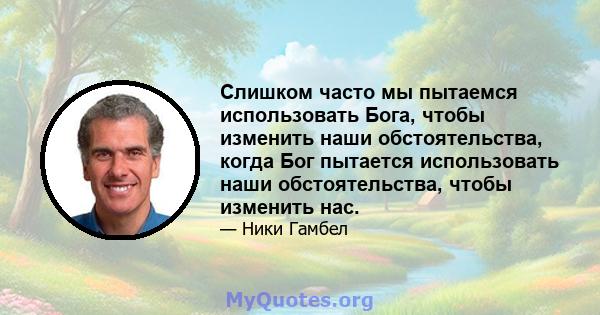 Слишком часто мы пытаемся использовать Бога, чтобы изменить наши обстоятельства, когда Бог пытается использовать наши обстоятельства, чтобы изменить нас.