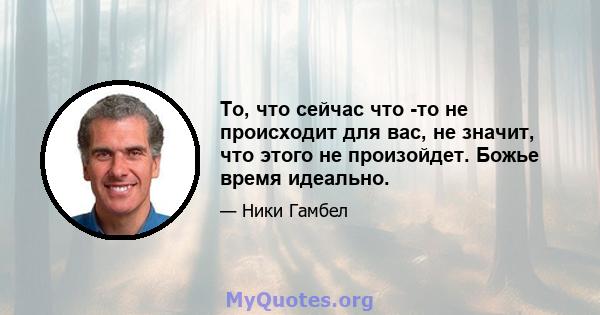 То, что сейчас что -то не происходит для вас, не значит, что этого не произойдет. Божье время идеально.