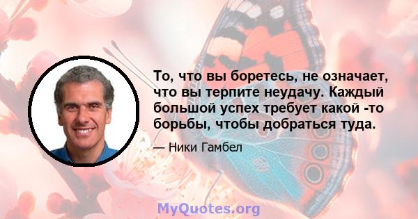 То, что вы боретесь, не означает, что вы терпите неудачу. Каждый большой успех требует какой -то борьбы, чтобы добраться туда.