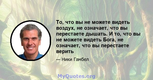 То, что вы не можете видеть воздух, не означает, что вы перестаете дышать. И то, что вы не можете видеть Бога, не означает, что вы перестаете верить