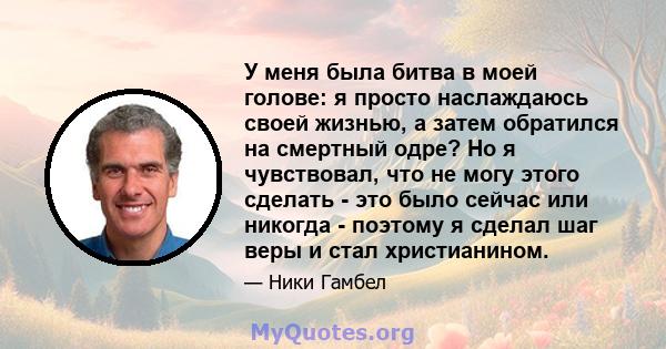 У меня была битва в моей голове: я просто наслаждаюсь своей жизнью, а затем обратился на смертный одре? Но я чувствовал, что не могу этого сделать - это было сейчас или никогда - поэтому я сделал шаг веры и стал