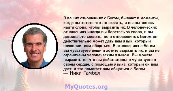 В ваших отношениях с Богом, бывают и моменты, когда вы хотите что -то сказать, и вы пытаетесь найти слова, чтобы выразить их. В человеческих отношениях иногда вы боретесь за слова, и вы должны это сделать, но в