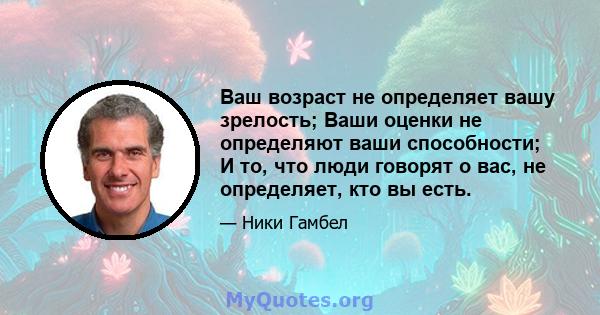 Ваш возраст не определяет вашу зрелость; Ваши оценки не определяют ваши способности; И то, что люди говорят о вас, не определяет, кто вы есть.