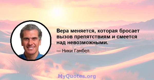 Вера меняется, которая бросает вызов препятствиям и смеется над невозможными.