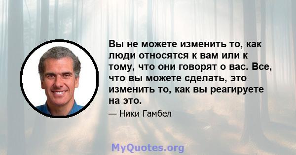 Вы не можете изменить то, как люди относятся к вам или к тому, что они говорят о вас. Все, что вы можете сделать, это изменить то, как вы реагируете на это.