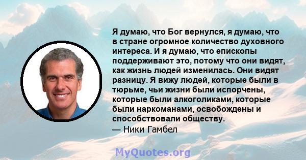 Я думаю, что Бог вернулся, я думаю, что в стране огромное количество духовного интереса. И я думаю, что епископы поддерживают это, потому что они видят, как жизнь людей изменилась. Они видят разницу. Я вижу людей,