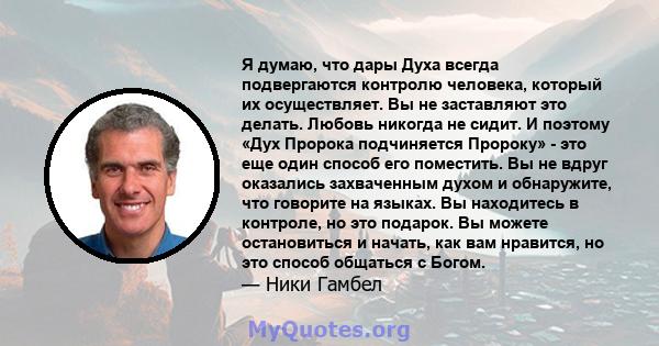 Я думаю, что дары Духа всегда подвергаются контролю человека, который их осуществляет. Вы не заставляют это делать. Любовь никогда не сидит. И поэтому «Дух Пророка подчиняется Пророку» - это еще один способ его