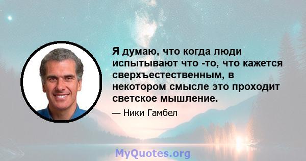 Я думаю, что когда люди испытывают что -то, что кажется сверхъестественным, в некотором смысле это проходит светское мышление.