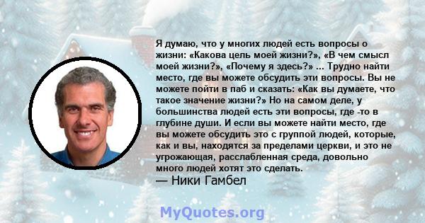 Я думаю, что у многих людей есть вопросы о жизни: «Какова цель моей жизни?», «В чем смысл моей жизни?», «Почему я здесь?» ... Трудно найти место, где вы можете обсудить эти вопросы. Вы не можете пойти в паб и сказать: