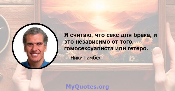 Я считаю, что секс для брака, и это независимо от того, гомосексуалиста или гетеро.