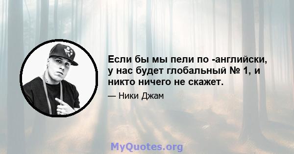 Если бы мы пели по -английски, у нас будет глобальный № 1, и никто ничего не скажет.