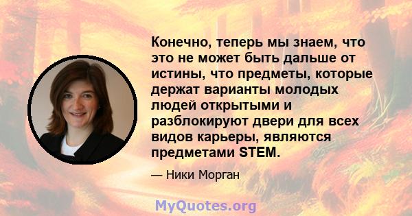 Конечно, теперь мы знаем, что это не может быть дальше от истины, что предметы, которые держат варианты молодых людей открытыми и разблокируют двери для всех видов карьеры, являются предметами STEM.