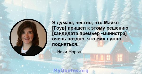 Я думаю, честно, что Майкл [Гоув] пришел к этому решению [кандидата премьер -министра] очень поздно, что ему нужно подняться.