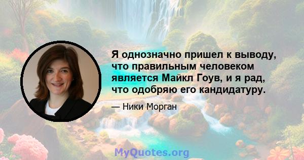 Я однозначно пришел к выводу, что правильным человеком является Майкл Гоув, и я рад, что одобряю его кандидатуру.