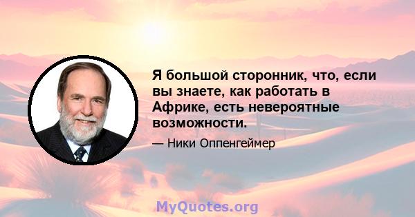 Я большой сторонник, что, если вы знаете, как работать в Африке, есть невероятные возможности.