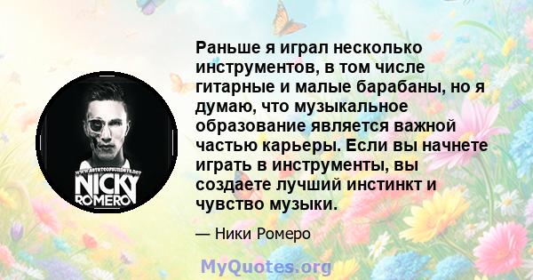 Раньше я играл несколько инструментов, в том числе гитарные и малые барабаны, но я думаю, что музыкальное образование является важной частью карьеры. Если вы начнете играть в инструменты, вы создаете лучший инстинкт и