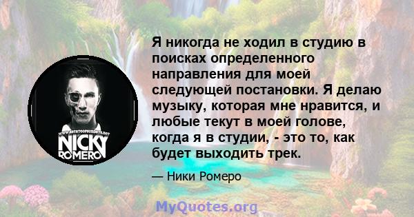 Я никогда не ходил в студию в поисках определенного направления для моей следующей постановки. Я делаю музыку, которая мне нравится, и любые текут в моей голове, когда я в студии, - это то, как будет выходить трек.